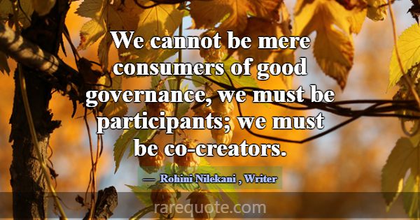 We cannot be mere consumers of good governance, we... -Rohini Nilekani
