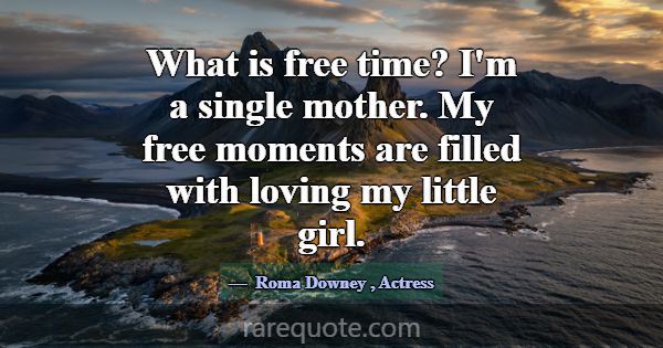 What is free time? I'm a single mother. My free mo... -Roma Downey