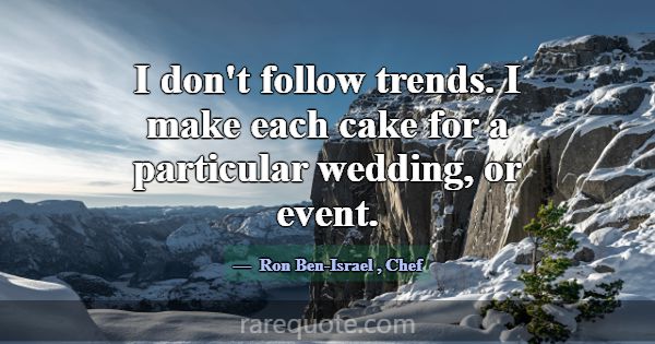 I don't follow trends. I make each cake for a part... -Ron Ben-Israel