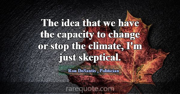 The idea that we have the capacity to change or st... -Ron DeSantis