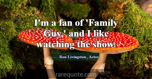 I'm a fan of 'Family Guy,' and I like watching the... -Ron Livingston