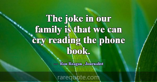 The joke in our family is that we can cry reading ... -Ron Reagan
