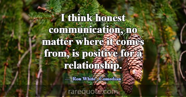 I think honest communication, no matter where it c... -Ron White