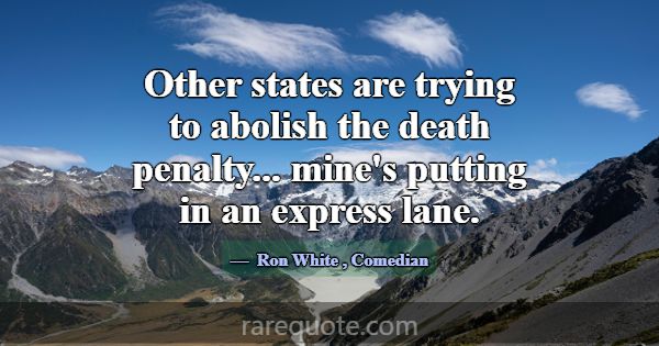 Other states are trying to abolish the death penal... -Ron White