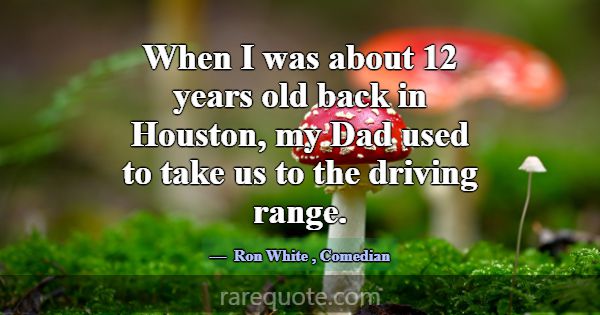 When I was about 12 years old back in Houston, my ... -Ron White