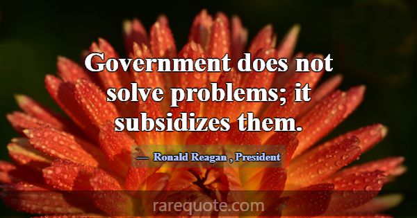 Government does not solve problems; it subsidizes ... -Ronald Reagan