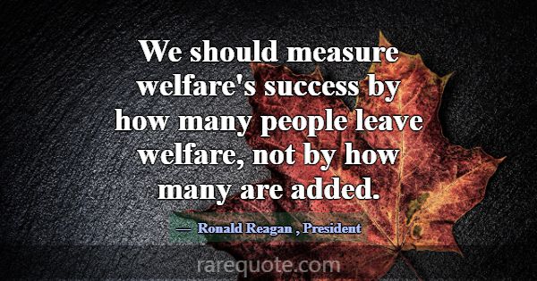 We should measure welfare's success by how many pe... -Ronald Reagan