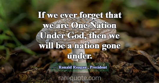 If we ever forget that we are One Nation Under God... -Ronald Reagan