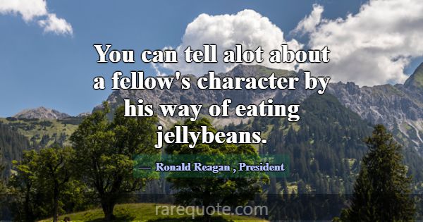 You can tell alot about a fellow's character by hi... -Ronald Reagan