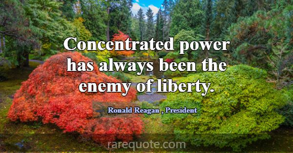 Concentrated power has always been the enemy of li... -Ronald Reagan
