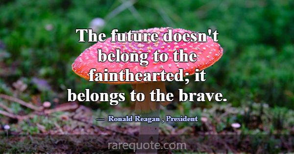 The future doesn't belong to the fainthearted; it ... -Ronald Reagan