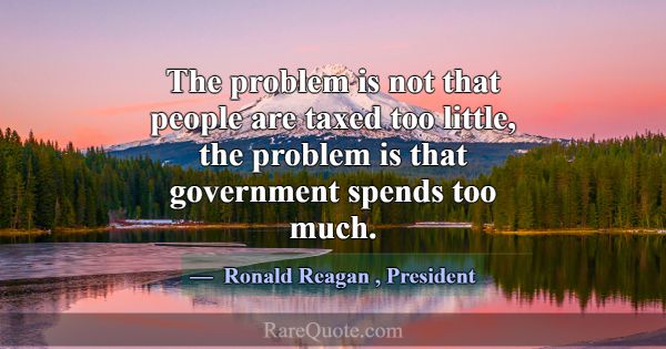 The problem is not that people are taxed too littl... -Ronald Reagan