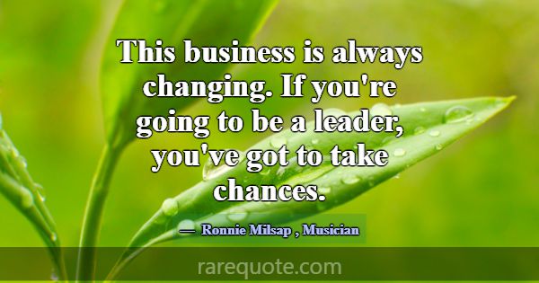 This business is always changing. If you're going ... -Ronnie Milsap