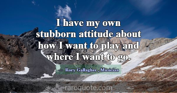 I have my own stubborn attitude about how I want t... -Rory Gallagher