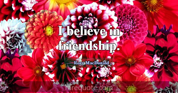 I believe in friendship.... -Rory MacDonald