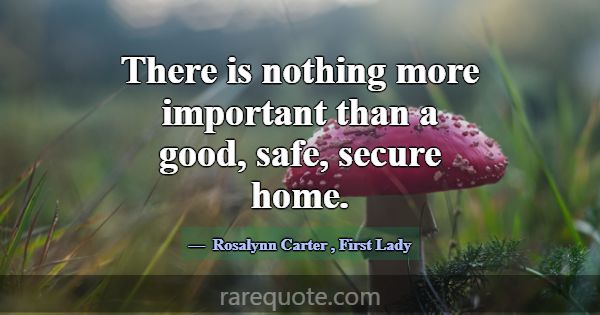 There is nothing more important than a good, safe,... -Rosalynn Carter