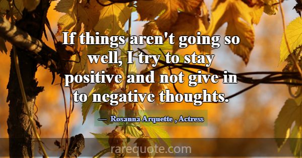 If things aren't going so well, I try to stay posi... -Rosanna Arquette