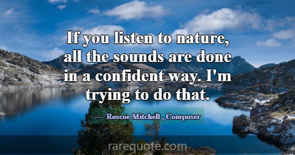 If you listen to nature, all the sounds are done i... -Roscoe Mitchell
