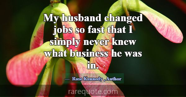 My husband changed jobs so fast that I simply neve... -Rose Kennedy