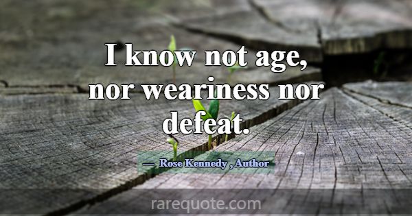 I know not age, nor weariness nor defeat.... -Rose Kennedy