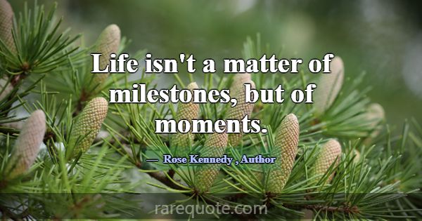 Life isn't a matter of milestones, but of moments.... -Rose Kennedy