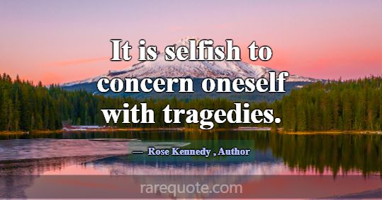 It is selfish to concern oneself with tragedies.... -Rose Kennedy