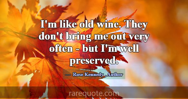 I'm like old wine. They don't bring me out very of... -Rose Kennedy