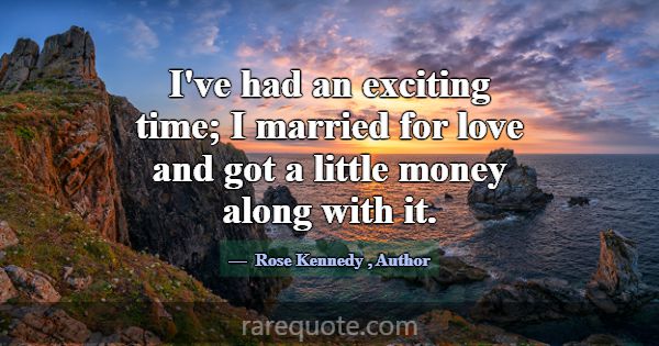 I've had an exciting time; I married for love and ... -Rose Kennedy