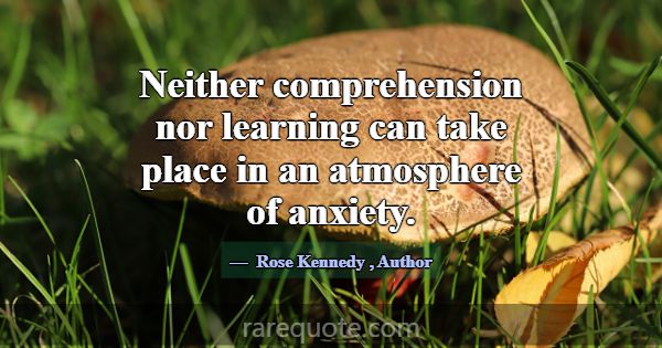 Neither comprehension nor learning can take place ... -Rose Kennedy