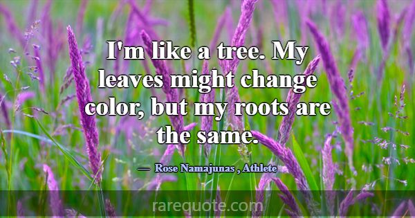 I'm like a tree. My leaves might change color, but... -Rose Namajunas