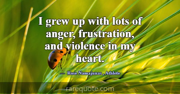 I grew up with lots of anger, frustration, and vio... -Rose Namajunas