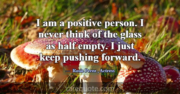 I am a positive person. I never think of the glass... -Rosie Perez