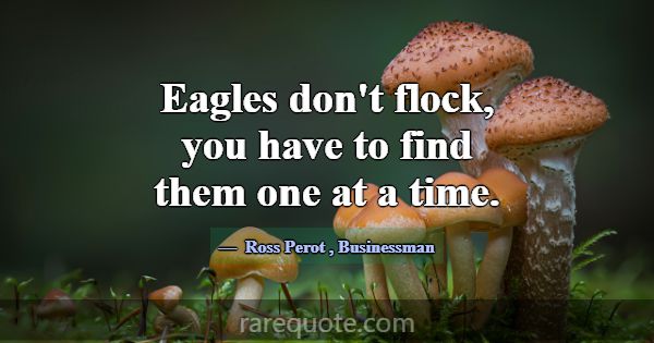 Eagles don't flock, you have to find them one at a... -Ross Perot