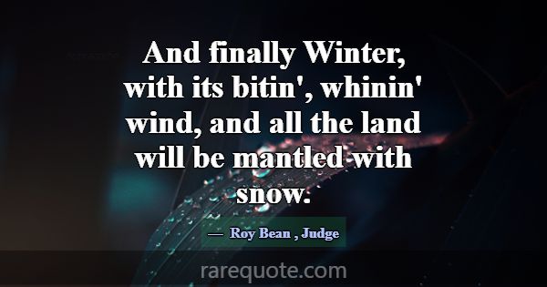 And finally Winter, with its bitin', whinin' wind,... -Roy Bean