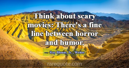 Think about scary movies: There's a fine line betw... -Roy Blount, Jr.