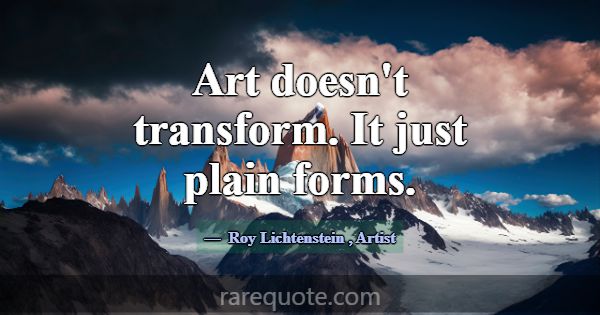 Art doesn't transform. It just plain forms.... -Roy Lichtenstein