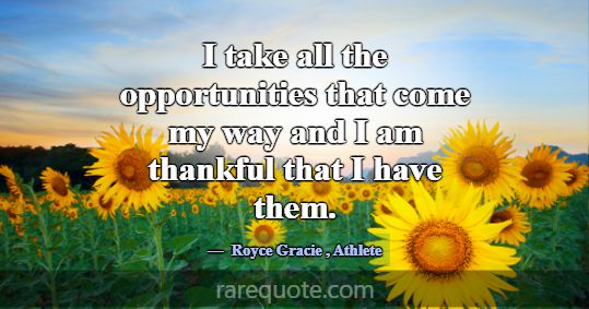 I take all the opportunities that come my way and ... -Royce Gracie