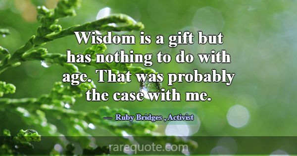 Wisdom is a gift but has nothing to do with age. T... -Ruby Bridges