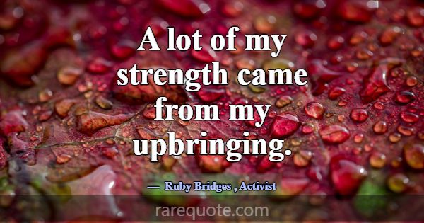 A lot of my strength came from my upbringing.... -Ruby Bridges