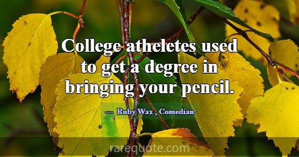 College atheletes used to get a degree in bringing... -Ruby Wax