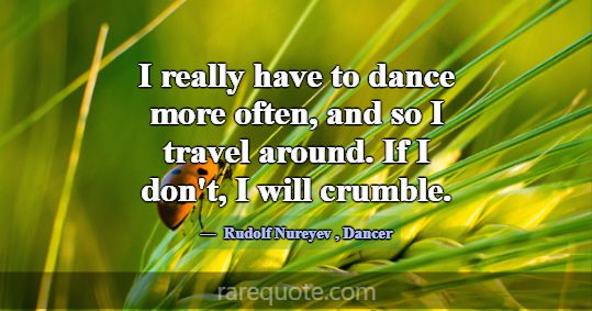 I really have to dance more often, and so I travel... -Rudolf Nureyev