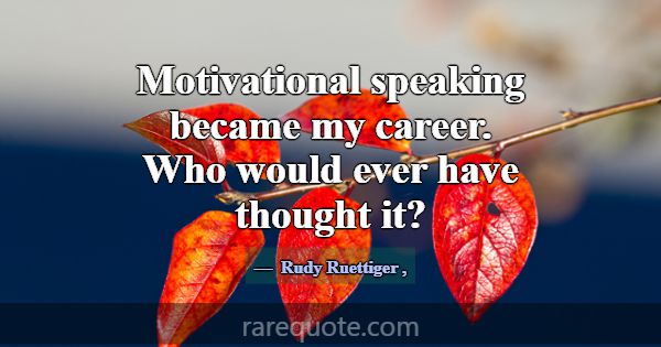 Motivational speaking became my career. Who would ... -Rudy Ruettiger