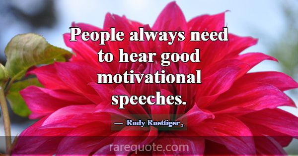 People always need to hear good motivational speec... -Rudy Ruettiger