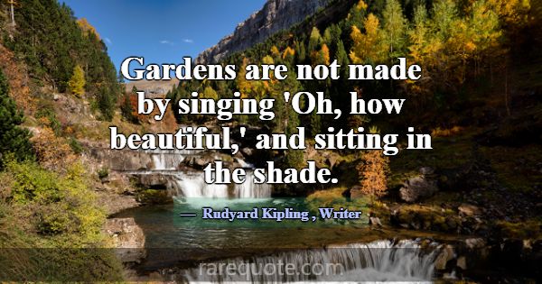 Gardens are not made by singing 'Oh, how beautiful... -Rudyard Kipling