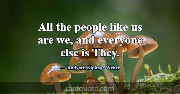 All the people like us are we, and everyone else i... -Rudyard Kipling