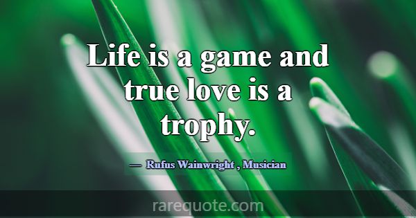 Life is a game and true love is a trophy.... -Rufus Wainwright