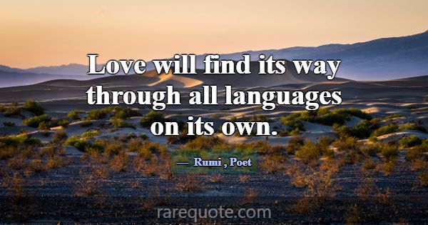 Love will find its way through all languages on it... -Rumi