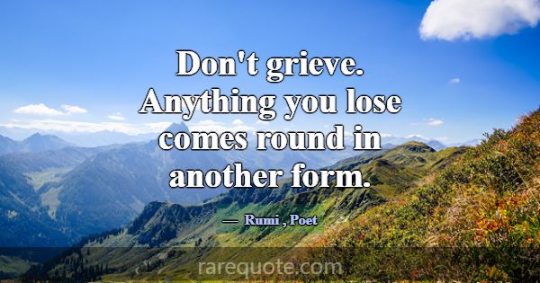 Don't grieve. Anything you lose comes round in ano... -Rumi