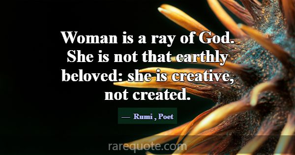 Woman is a ray of God. She is not that earthly bel... -Rumi
