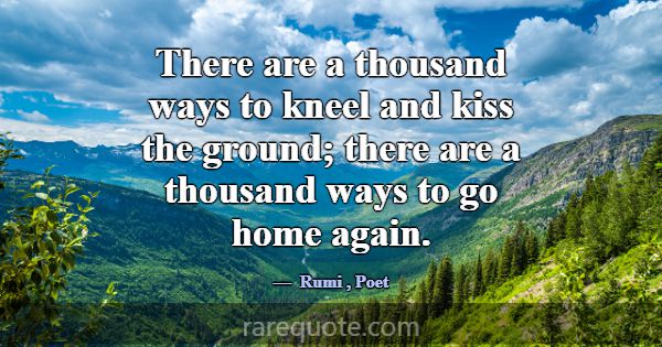 There are a thousand ways to kneel and kiss the gr... -Rumi